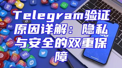 Telegram验证原因详解：隐私与安全的双重保障