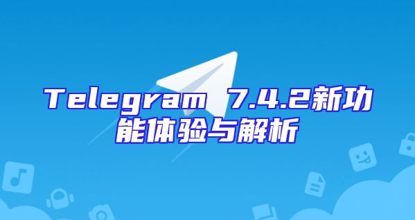 Telegram 7.4.2新功能体验与解析