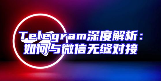 Telegram深度解析：如何与微信无缝对接