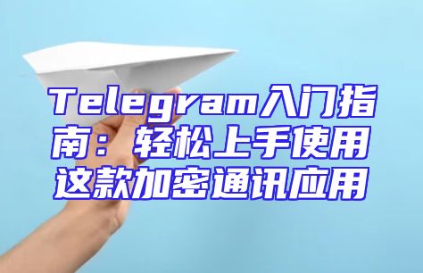 Telegram入门指南：轻松上手使用这款加密通讯应用