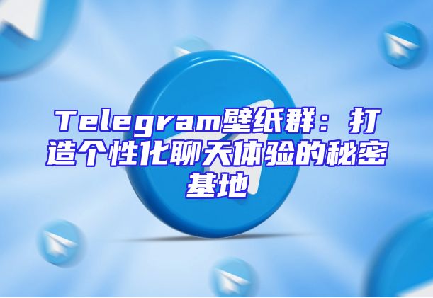 Telegram壁纸群：打造个性化聊天体验的秘密基地