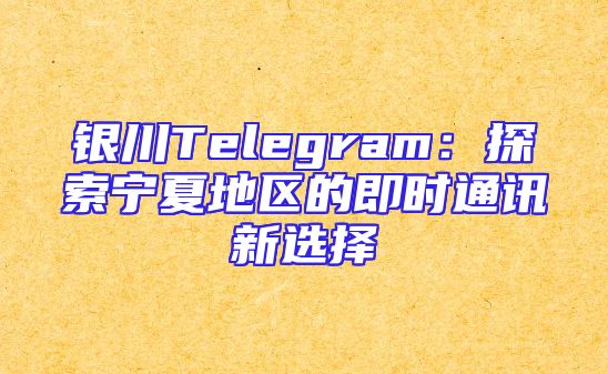 银川Telegram：探索宁夏地区的即时通讯新选择