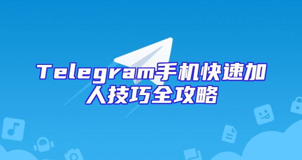 Telegram手机快速加人技巧全攻略