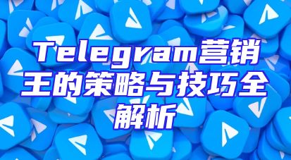 Telegram营销王的策略与技巧全解析