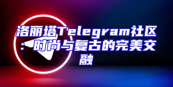 洛丽塔Telegram社区：时尚与复古的完美交融
