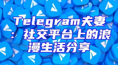 Telegram夫妻：社交平台上的浪漫生活分享