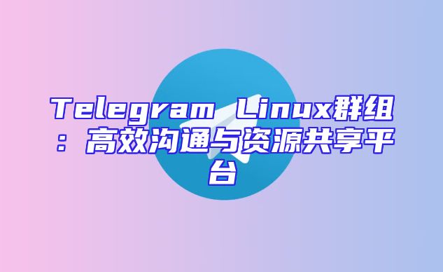 Telegram Linux群组：高效沟通与资源共享平台