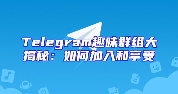 Telegram趣味群组大揭秘：如何加入和享受