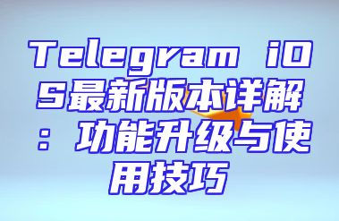 Telegram iOS最新版本详解：功能升级与使用技巧