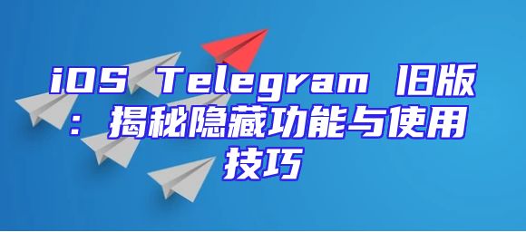 iOS Telegram 旧版：揭秘隐藏功能与使用技巧