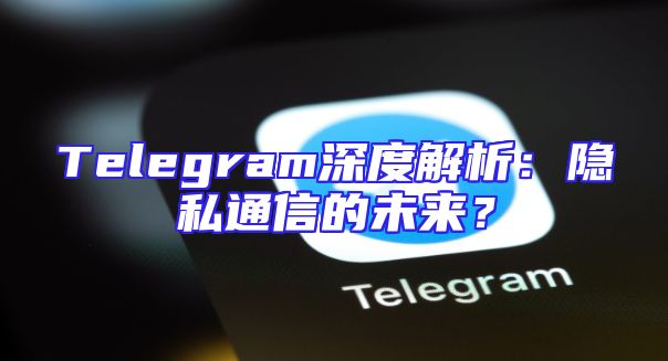 Telegram深度解析：隐私通信的未来？