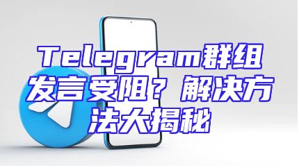 Telegram群组发言受阻？解决方法大揭秘