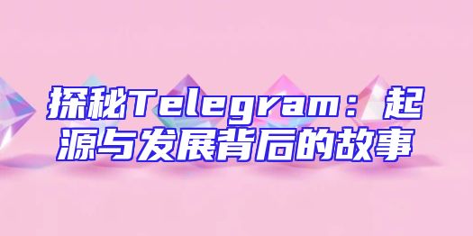探秘Telegram：起源与发展背后的故事