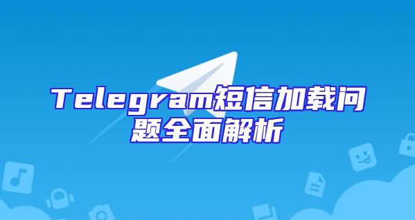Telegram短信加载问题全面解析