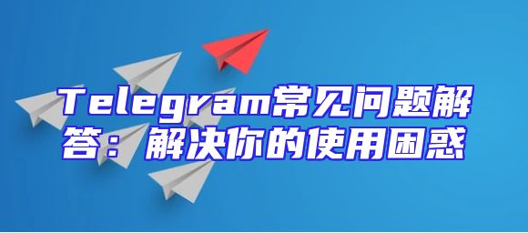 Telegram常见问题解答：解决你的使用困惑