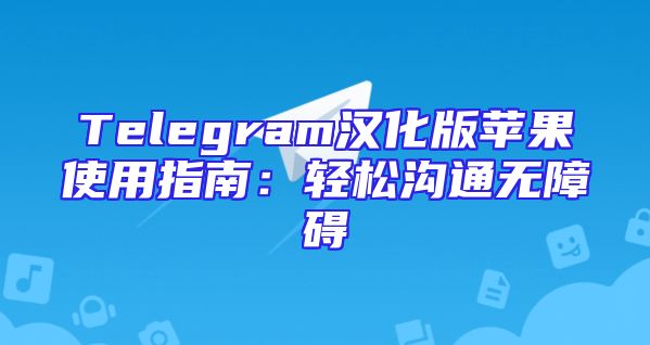 Telegram汉化版苹果使用指南：轻松沟通无障碍