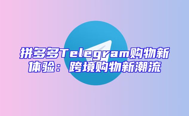 拼多多Telegram购物新体验：跨境购物新潮流