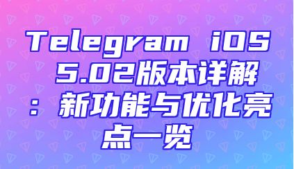 Telegram iOS 5.02版本详解：新功能与优化亮点一览