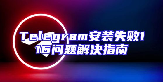 Telegram安装失败116问题解决指南