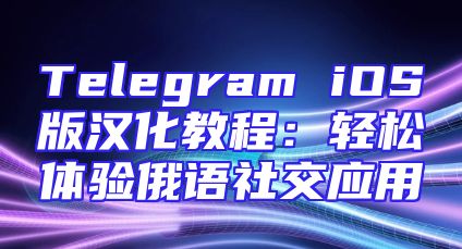 Telegram iOS版汉化教程：轻松体验俄语社交应用