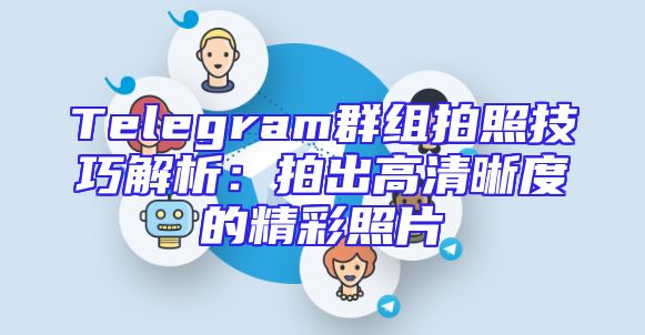 Telegram群组拍照技巧解析：拍出高清晰度的精彩照片