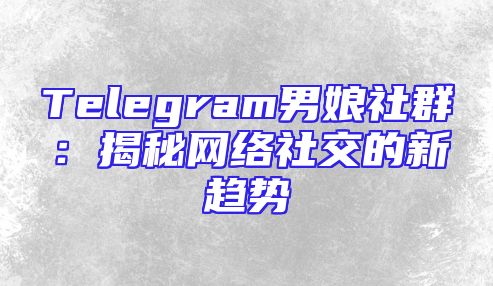 Telegram男娘社群：揭秘网络社交的新趋势