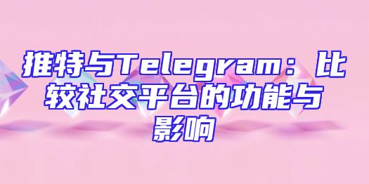 推特与Telegram：比较社交平台的功能与影响