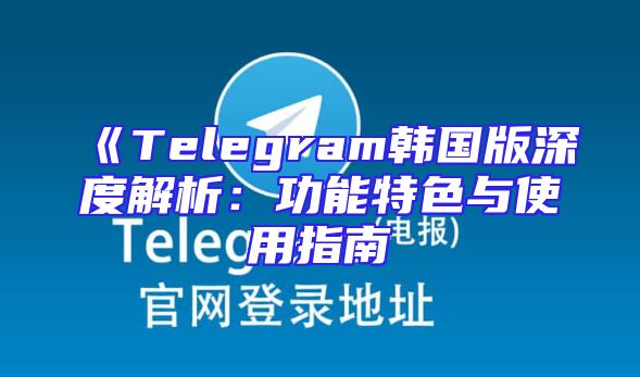 《Telegram韩国版深度解析：功能特色与使用指南
