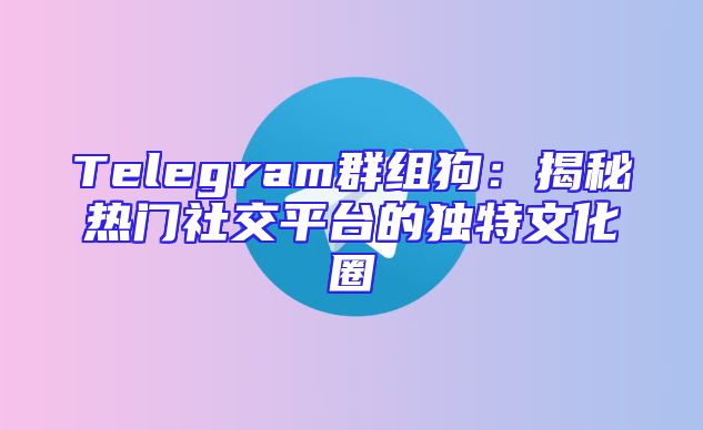 Telegram群组狗：揭秘热门社交平台的独特文化圈