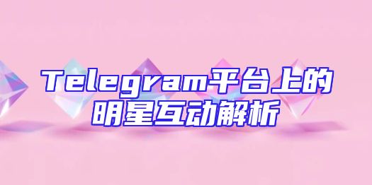 Telegram平台上的明星互动解析