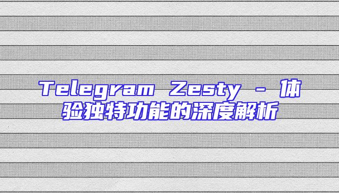 Telegram Zesty - 体验独特功能的深度解析