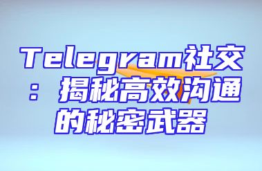 Telegram社交：揭秘高效沟通的秘密武器