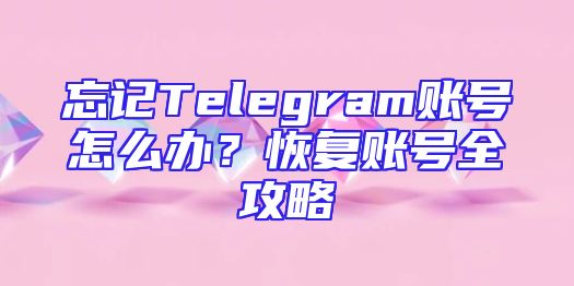忘记Telegram账号怎么办？恢复账号全攻略