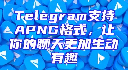 Telegram支持APNG格式，让你的聊天更加生动有趣