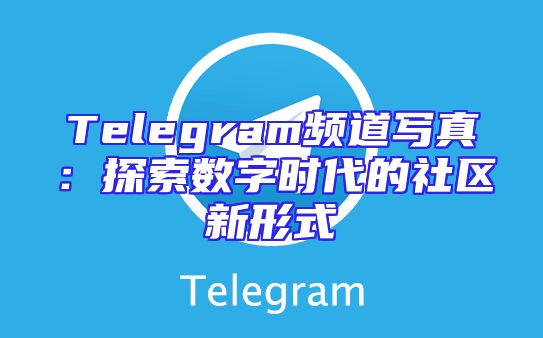 Telegram频道写真：探索数字时代的社区新形式