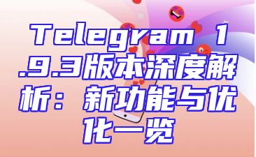 Telegram 1.9.3版本深度解析：新功能与优化一览
