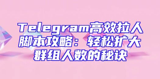 Telegram高效拉人脚本攻略：轻松扩大群组人数的秘诀