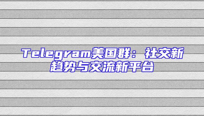 Telegram美国群：社交新趋势与交流新平台