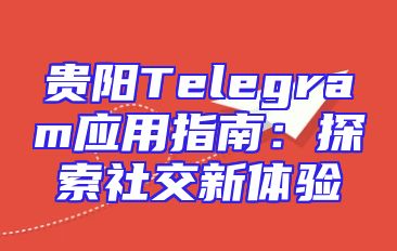 贵阳Telegram应用指南：探索社交新体验