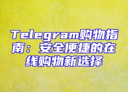 Telegram购物指南：安全便捷的在线购物新选择