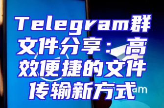 Telegram群文件分享：高效便捷的文件传输新方式