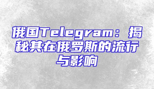 俄国Telegram：揭秘其在俄罗斯的流行与影响
