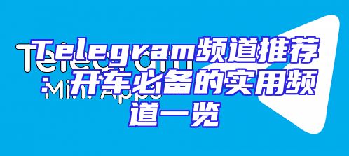 Telegram频道推荐：开车必备的实用频道一览