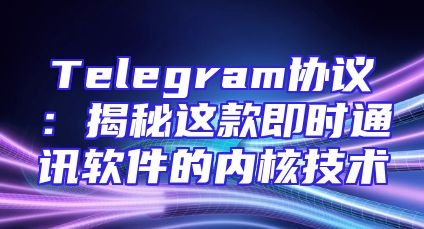 Telegram协议：揭秘这款即时通讯软件的内核技术
