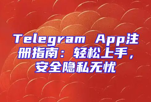 Telegram App注册指南：轻松上手，安全隐私无忧