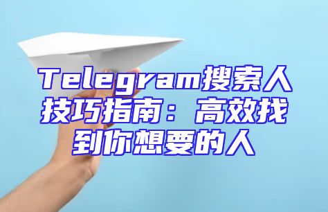Telegram搜索人技巧指南：高效找到你想要的人
