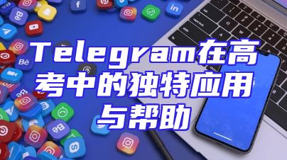Telegram在高考中的独特应用与帮助