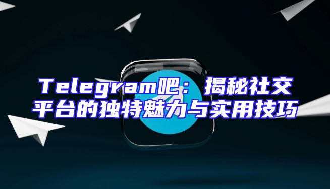 Telegram吧：揭秘社交平台的独特魅力与实用技巧