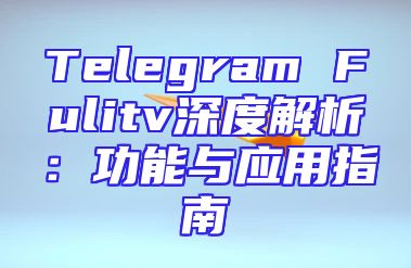 Telegram Fulitv深度解析：功能与应用指南