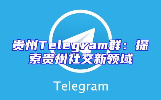 贵州Telegram群：探索贵州社交新领域